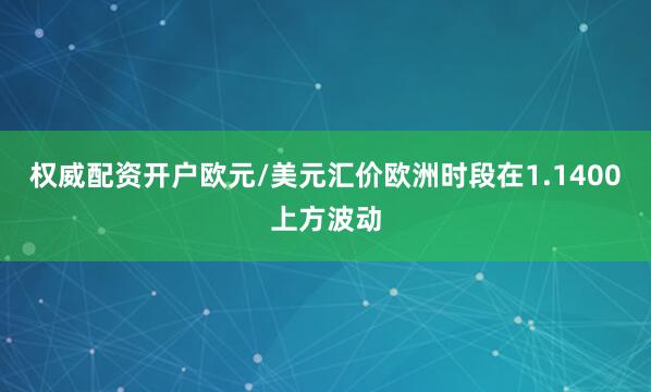 权威配资开户欧元/美元汇价欧洲时段在1.1400上方波动