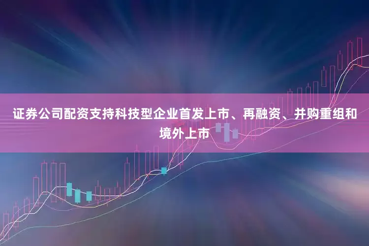 证券公司配资支持科技型企业首发上市、再融资、并购重组和境外上市
