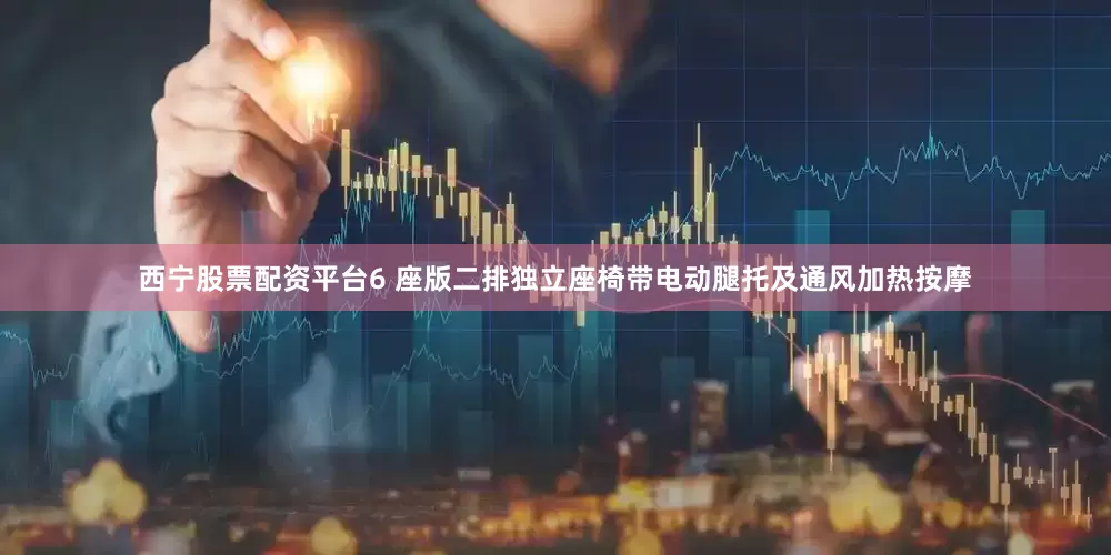 西宁股票配资平台6 座版二排独立座椅带电动腿托及通风加热按摩