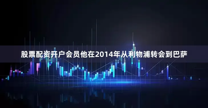 股票配资开户会员他在2014年从利物浦转会到巴萨