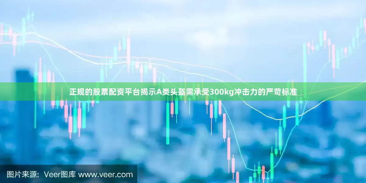 正规的股票配资平台揭示A类头盔需承受300kg冲击力的严苛标准