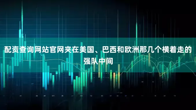 配资查询网站官网夹在美国、巴西和欧洲那几个横着走的强队中间