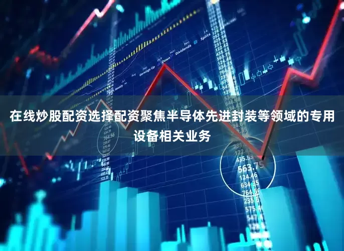 在线炒股配资选择配资聚焦半导体先进封装等领域的专用设备相关业务