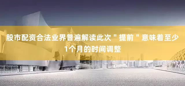 股市配资合法业界普遍解读此次＂提前＂意味着至少1个月的时间调整