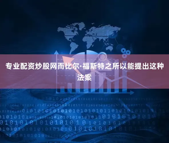 专业配资炒股网而比尔·福斯特之所以能提出这种法案