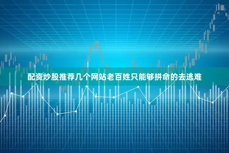 配资炒股推荐几个网站老百姓只能够拼命的去逃难