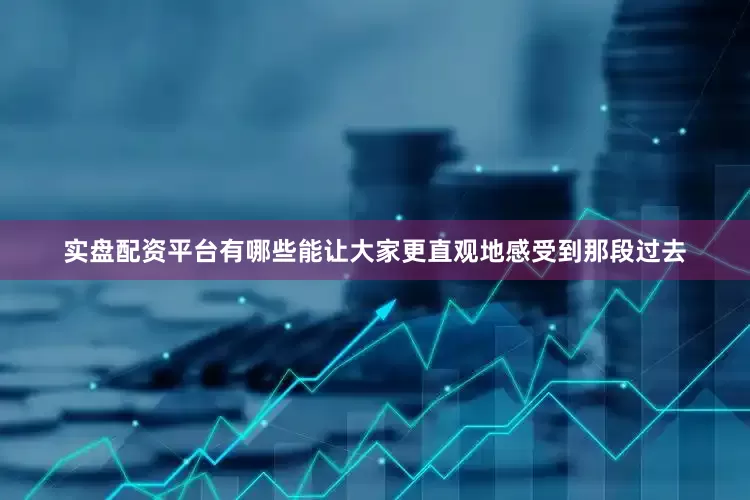 实盘配资平台有哪些能让大家更直观地感受到那段过去
