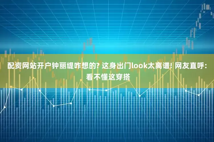 配资网站开户钟丽缇咋想的? 这身出门look太离谱! 网友直呼: 看不懂这穿搭