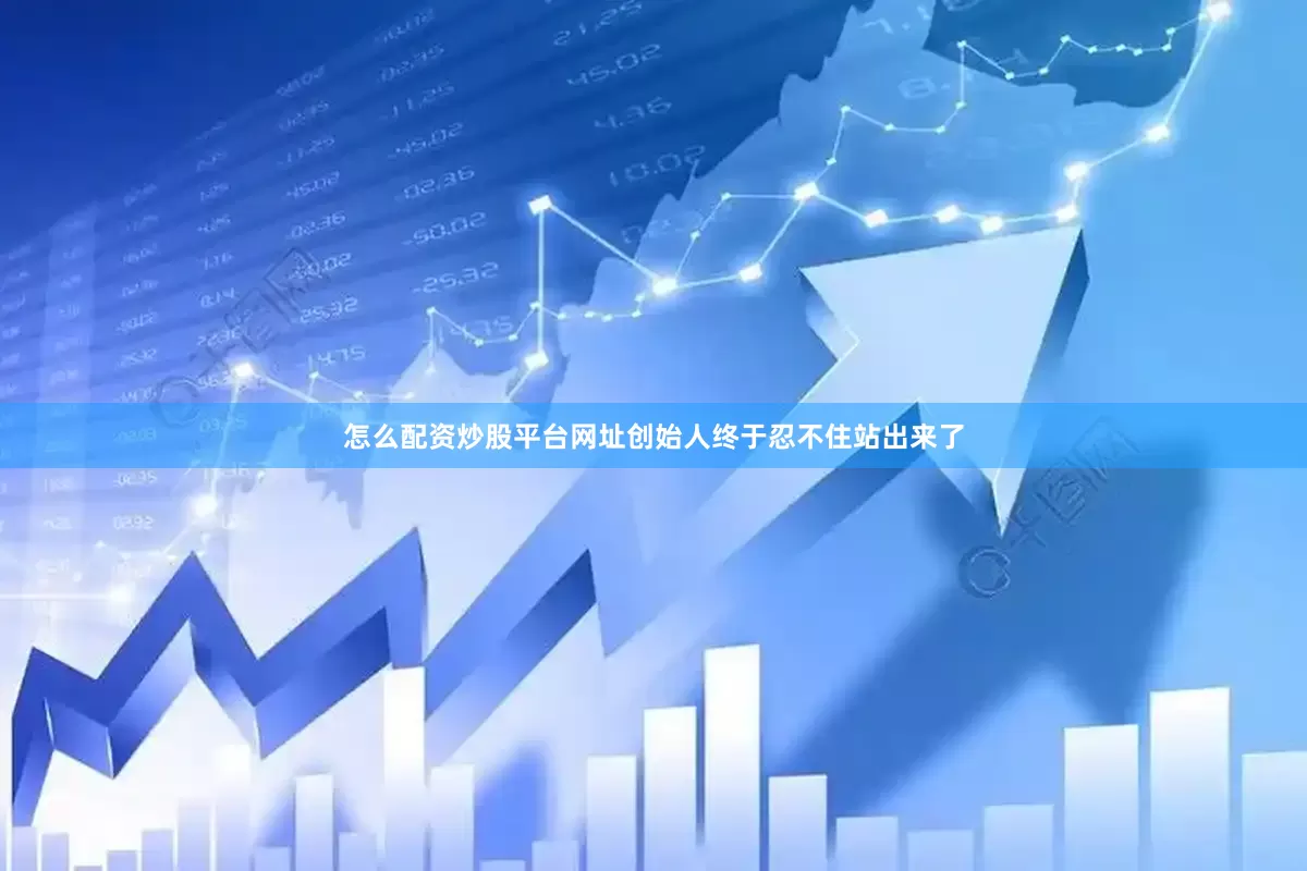 怎么配资炒股平台网址创始人终于忍不住站出来了
