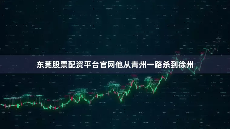 东莞股票配资平台官网他从青州一路杀到徐州